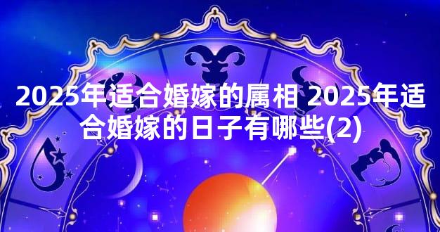 2025年适合婚嫁的属相 2025年适合婚嫁的日子有哪些(2)